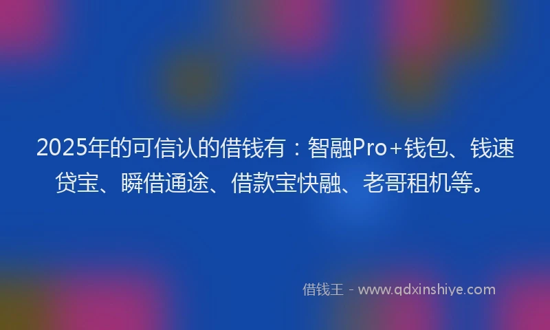 2025年的可信认的借钱有：智融Pro+钱包、钱速贷宝、瞬借通途、借款宝快融、老哥租机等。