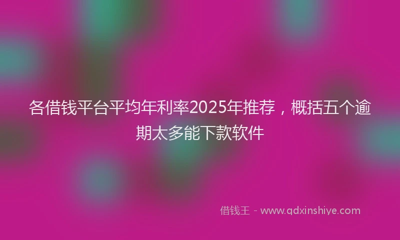 各借钱平台平均年利率2025年推荐，概括五个逾期太多能下款软件