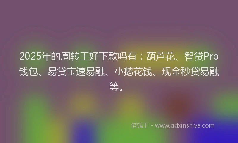 2025年的周转王好下款吗有：葫芦花、智贷Pro钱包、易贷宝速易融、小鹅花钱、现金秒贷易融等。