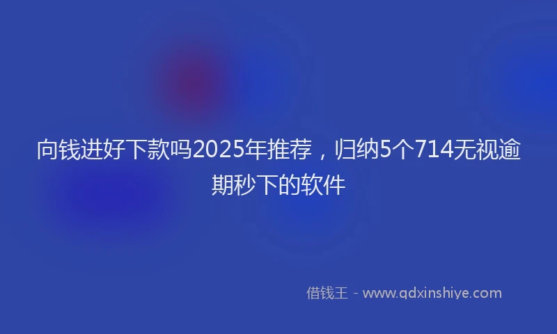 向钱进好下款吗2025年推荐，归纳5个714无视逾期秒下的软件