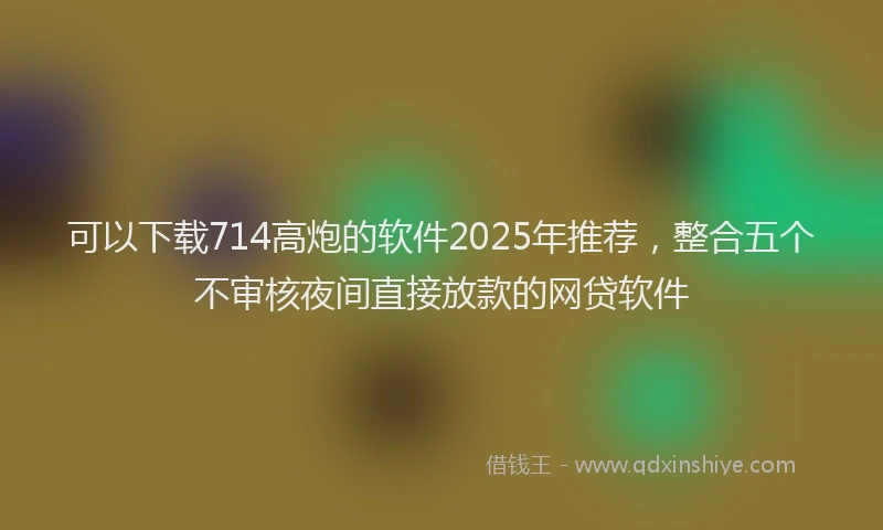 可以下载714高炮的软件2025年推荐，整合五个不审核夜间直接放款的网贷软件