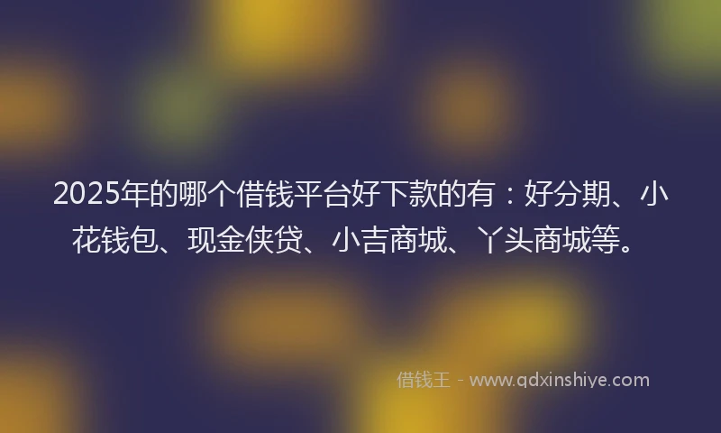 2025年的哪个借钱平台好下款的有：好分期、小花钱包、现金侠贷、小吉商城、丫头商城等。