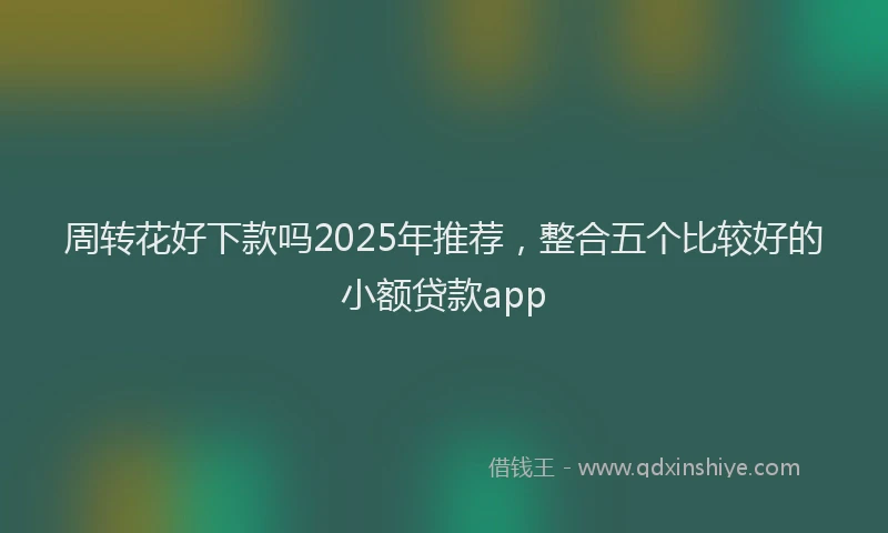 周转花好下款吗2025年推荐，整合五个比较好的小额贷款app