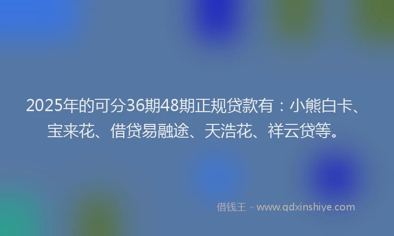 2025年的可分36期48期正规贷款有：小熊白卡、宝来花、借贷易融途、天浩花、祥云贷等。