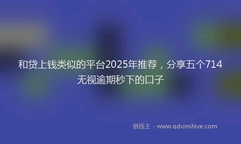 和贷上钱类似的平台2025年推荐，分享五个714无视逾期秒下的口子