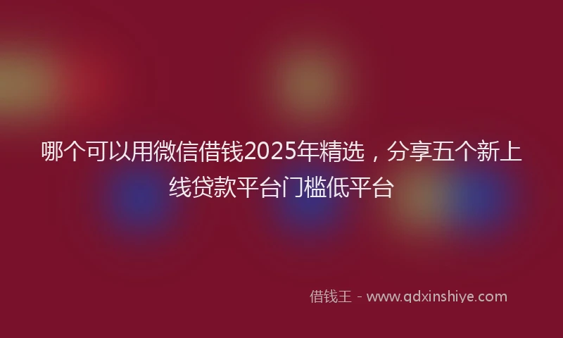 哪个可以用微信借钱2025年精选，分享五个新上线贷款平台门槛低平台