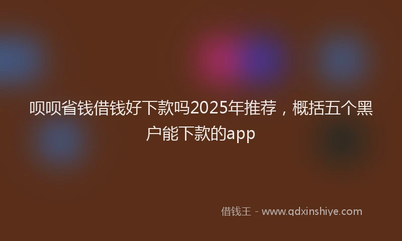 呗呗省钱借钱好下款吗2025年推荐，概括五个黑户能下款的app