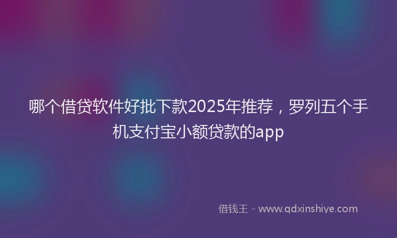哪个借贷软件好批下款2025年推荐,罗列五个手机支付宝小额贷款的app