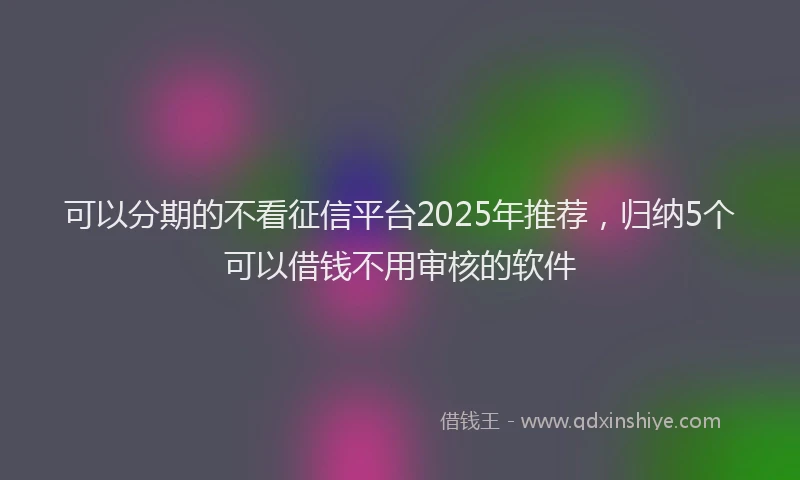 可以分期的不看征信平台2025年推荐，归纳5个可以借钱不用审核的软件