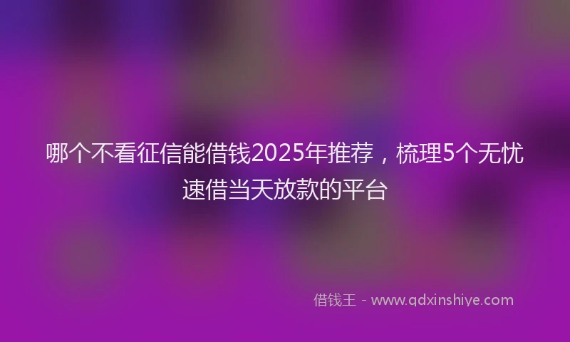 哪个不看征信能借钱2025年推荐,梳理5个无忧速借当天放款的平台