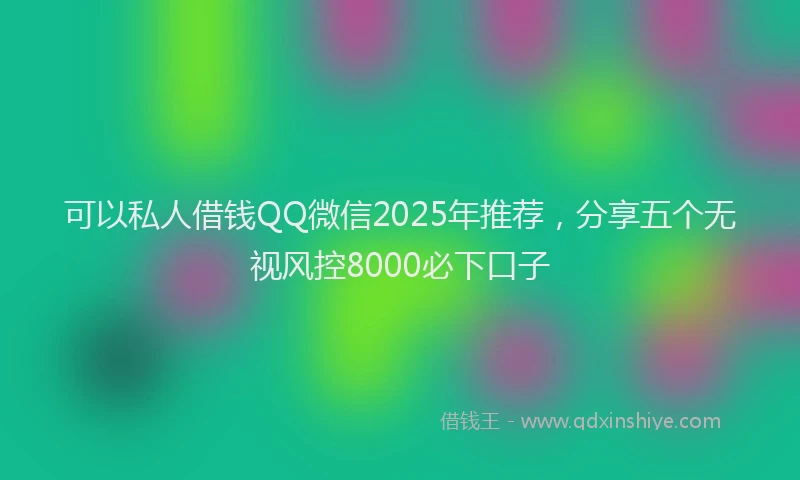 可以私人借钱QQ微信2025年推荐，分享五个无视风控8000必下口子