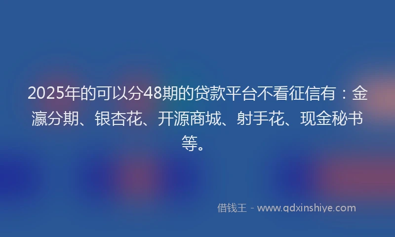 2025年的可以分48期的贷款平台不看征信有：金瀛分期、银杏花、开源商城、射手花、现金秘书等。