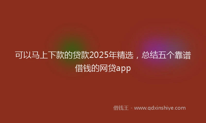 可以马上下款的贷款2025年精选，总结五个靠谱借钱的网贷app