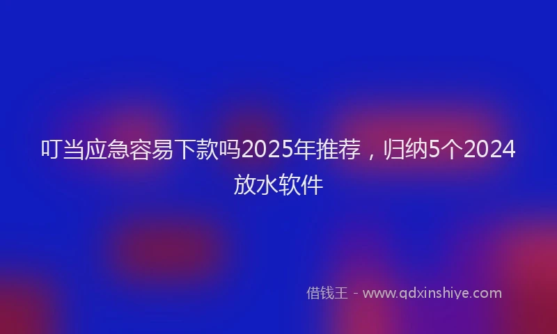 叮当应急容易下款吗2025年推荐，归纳5个2024放水软件