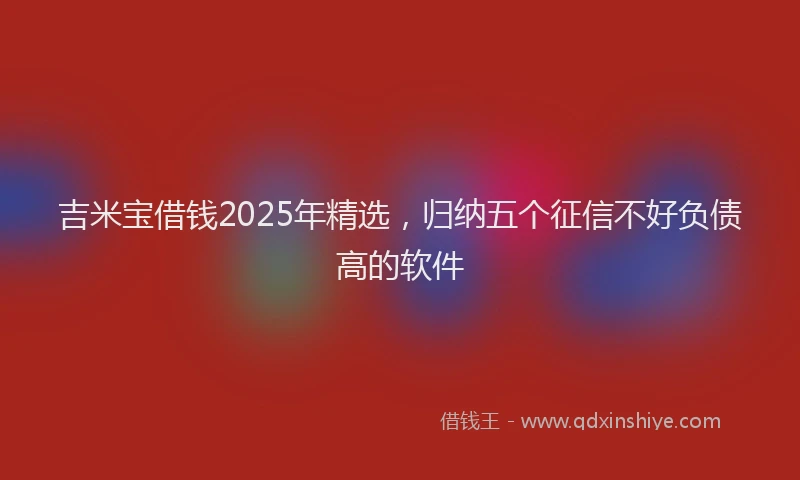 吉米宝借钱2025年精选，归纳五个征信不好负债高的软件