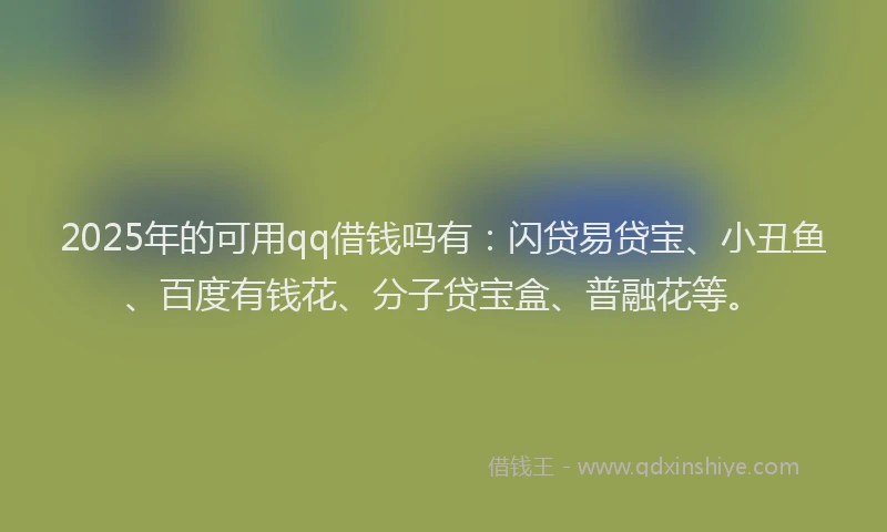 2025年的可用qq借钱吗有：闪贷易贷宝、小丑鱼、百度有钱花、分子贷宝盒、普融花等。