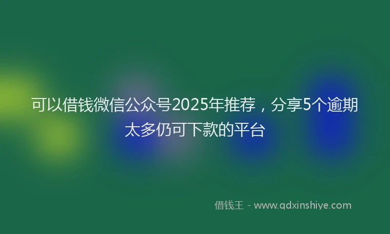 可以借钱微信公众号2025年推荐，分享5个逾期太多仍可下款的平台