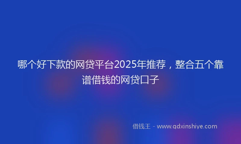 哪个好下款的网贷平台2025年推荐，整合五个靠谱借钱的网贷口子