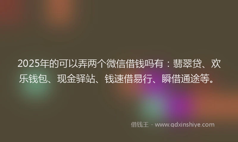 2025年的可以弄两个微信借钱吗有：翡翠贷、欢乐钱包、现金驿站、钱速借易行、瞬借通途等。