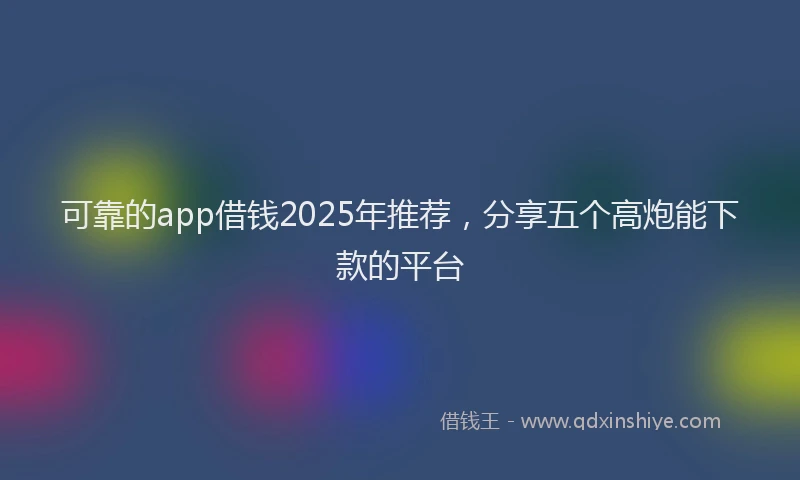 可靠的app借钱2025年推荐，分享五个高炮能下款的平台