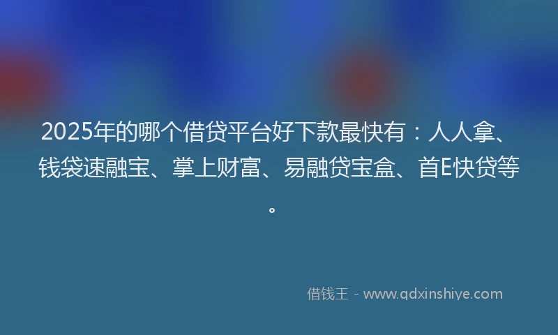 2025年的哪个借贷平台好下款最快有：人人拿、钱袋速融宝、掌上财富、易融贷宝盒、首E快贷等。