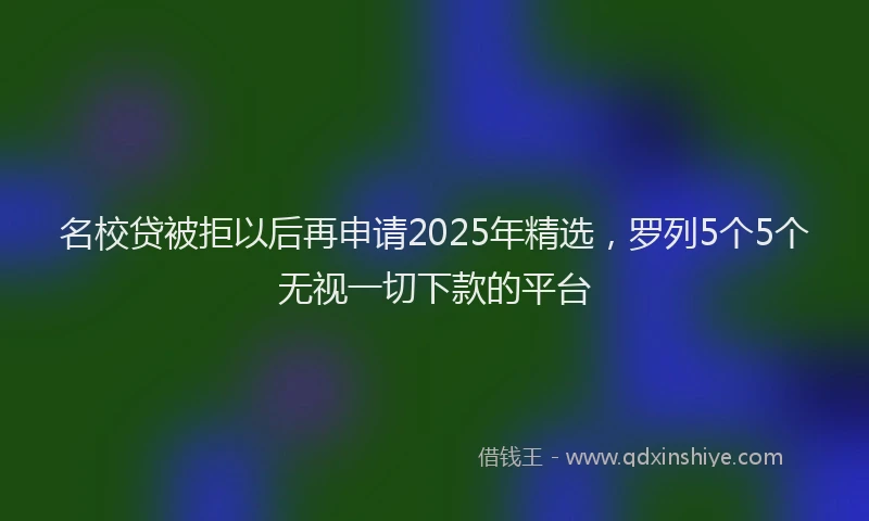 名校贷被拒以后再申请2025年精选，罗列5个5个无视一切下款的平台