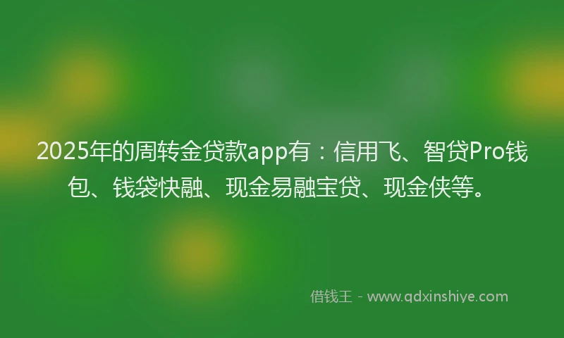 2025年的周转金贷款app有：信用飞、智贷Pro钱包、钱袋快融、现金易融宝贷、现金侠等。