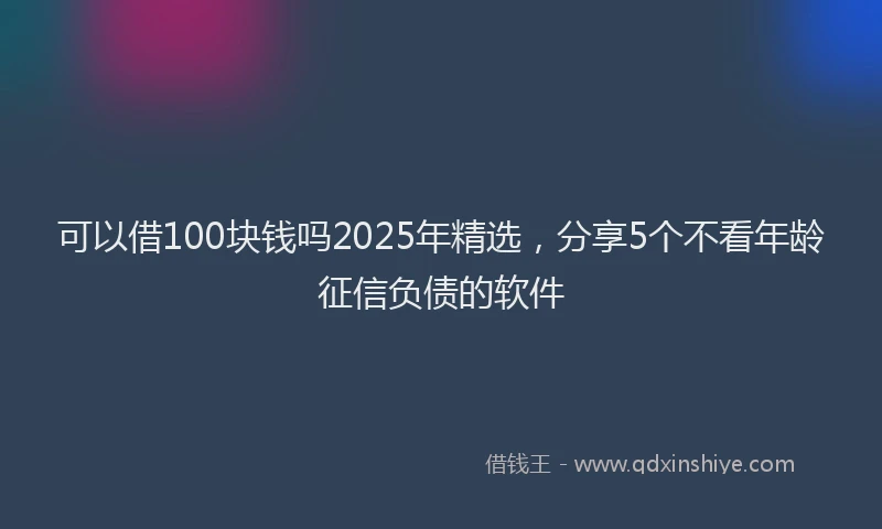 可以借100块钱吗2025年精选，分享5个不看年龄征信负债的软件