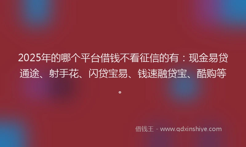 2025年的哪个平台借钱不看征信的有：现金易贷通途、射手花、闪贷宝易、钱速融贷宝、酷购等。