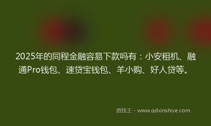 2025年的同程金融容易下款吗有：小安租机、融通Pro钱包、速贷宝钱包、羊小购、好人贷等。