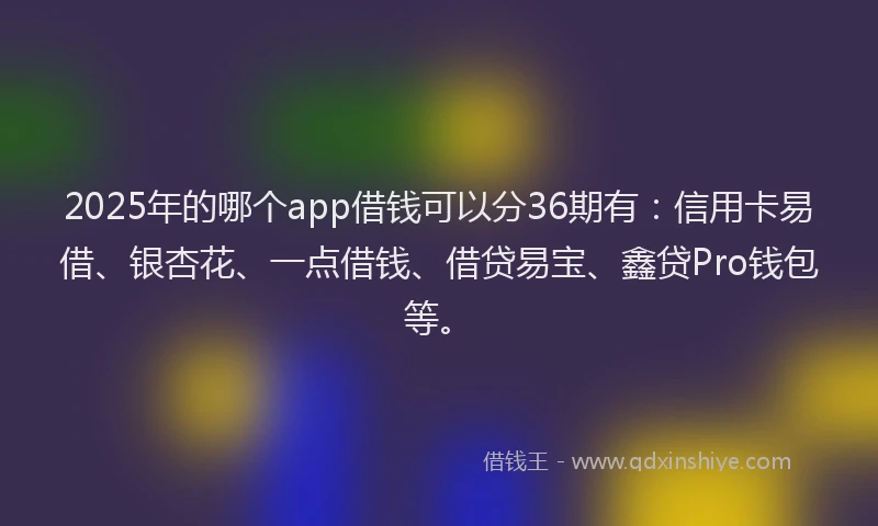2025年的哪个app借钱可以分36期有：信用卡易借、银杏花、一点借钱、借贷易宝、鑫贷Pro钱包等。