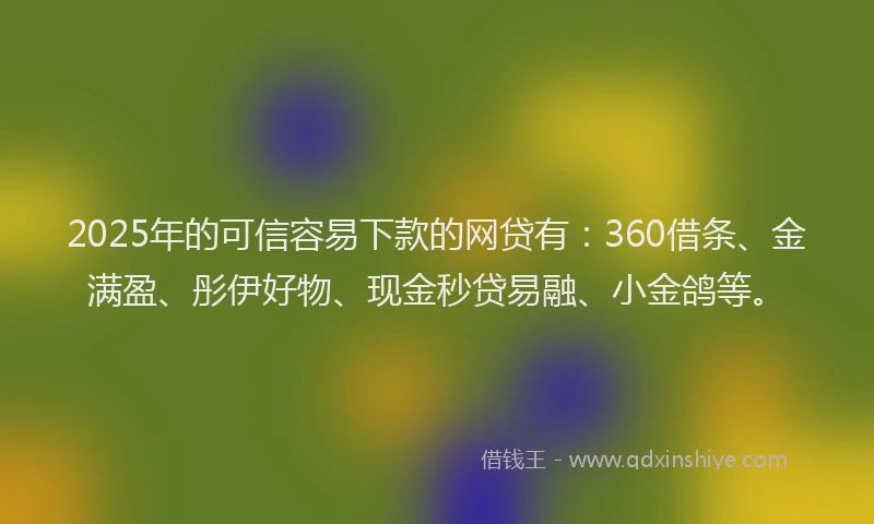 2025年的可信容易下款的网贷有：360借条、金满盈、彤伊好物、现金秒贷易融、小金鸽等。