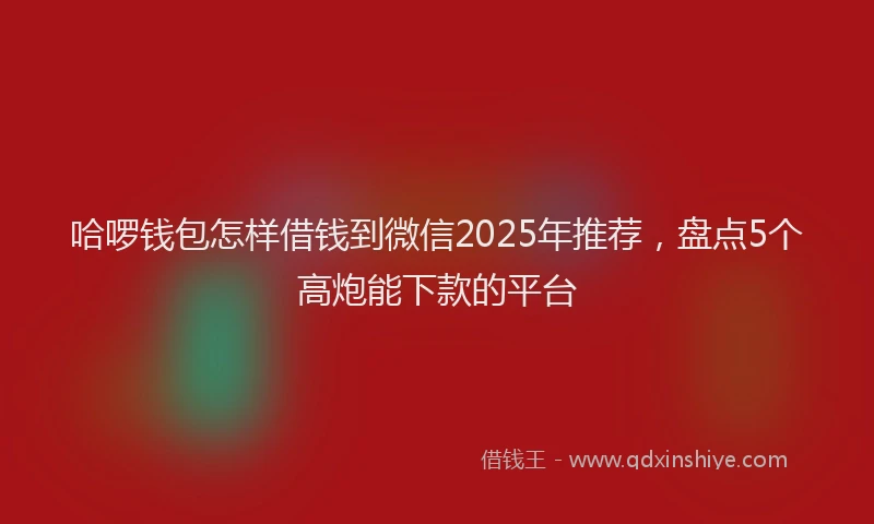 哈啰钱包怎样借钱到微信2025年推荐,盘点5个高炮能下款的平台