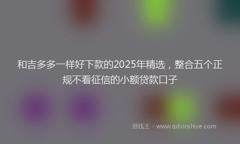 和吉多多一样好下款的2025年精选，整合五个正规不看征信的小额贷款口子
