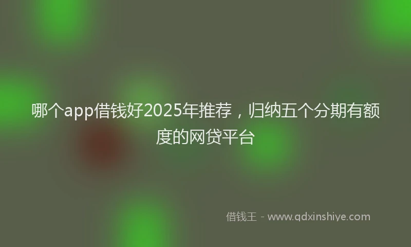 哪个app借钱好2025年推荐，归纳五个分期有额度的网贷平台