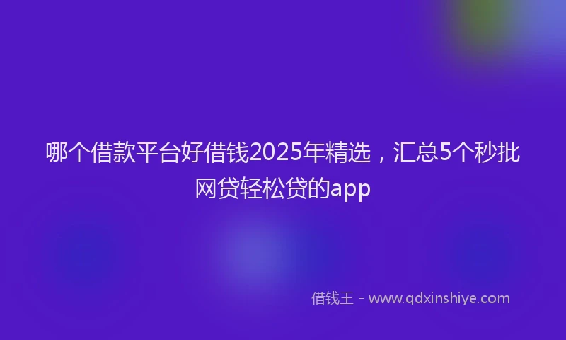 哪个借款平台好借钱2025年精选，汇总5个秒批网贷轻松贷的app