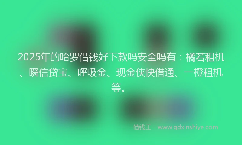 2025年的哈罗借钱好下款吗安全吗有：橘若租机、瞬信贷宝、呼吸金、现金侠快借通、一橙租机等。