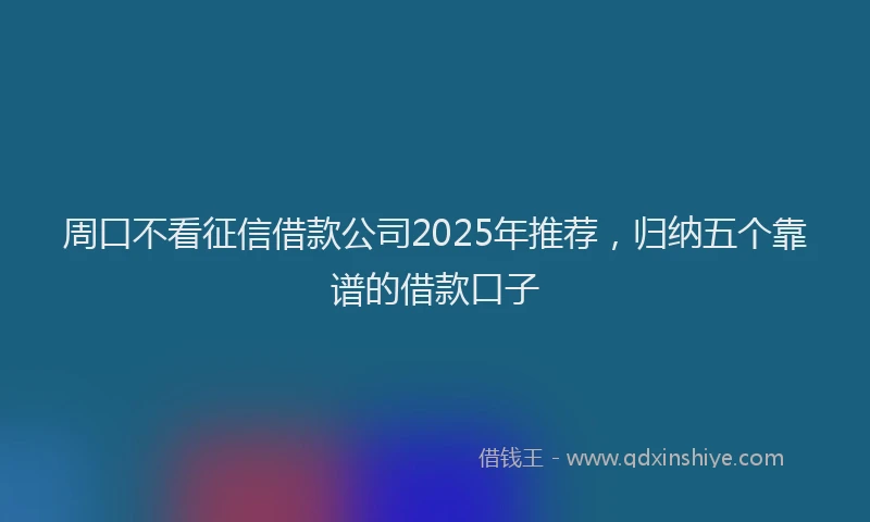 周口不看征信借款公司2025年推荐,归纳五个靠谱的借款口子
