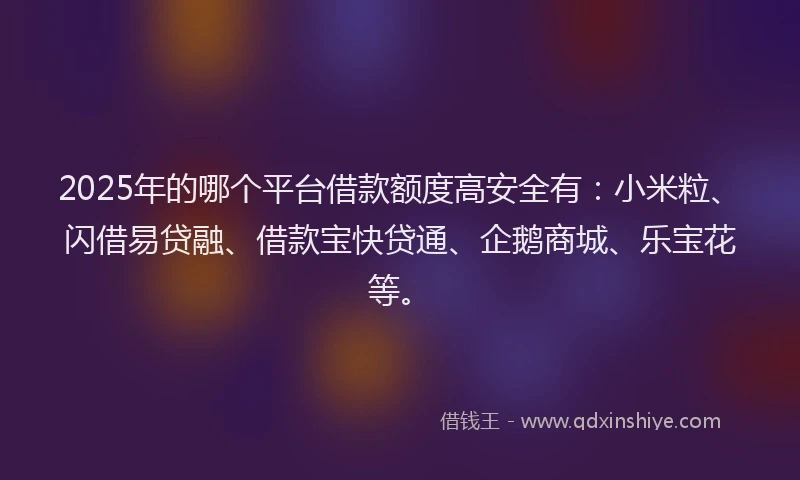 2025年的哪个平台借款额度高安全有：小米粒、闪借易贷融、借款宝快贷通、企鹅商城、乐宝花等。