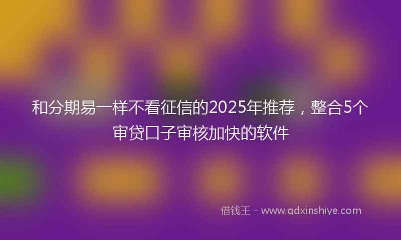 和分期易一样不看征信的2025年推荐，整合5个审贷口子审核加快的软件