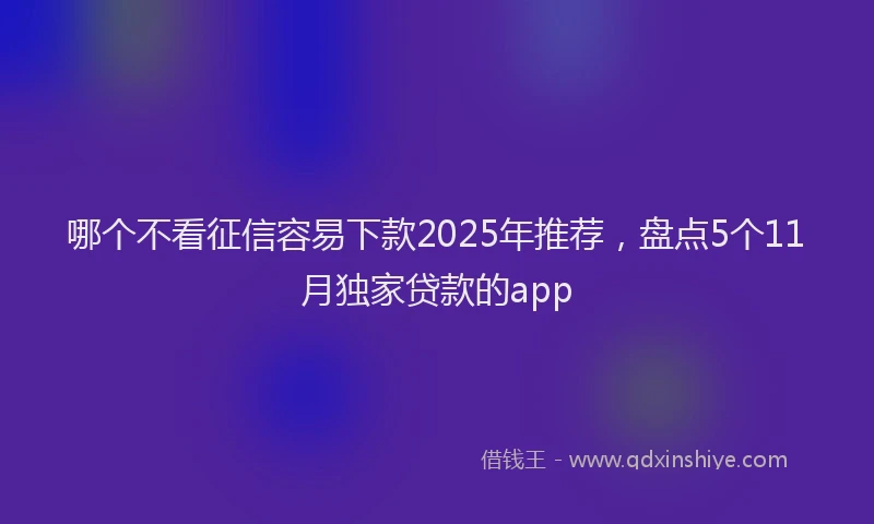 哪个不看征信容易下款2025年推荐,盘点5个11月独家贷款的app
