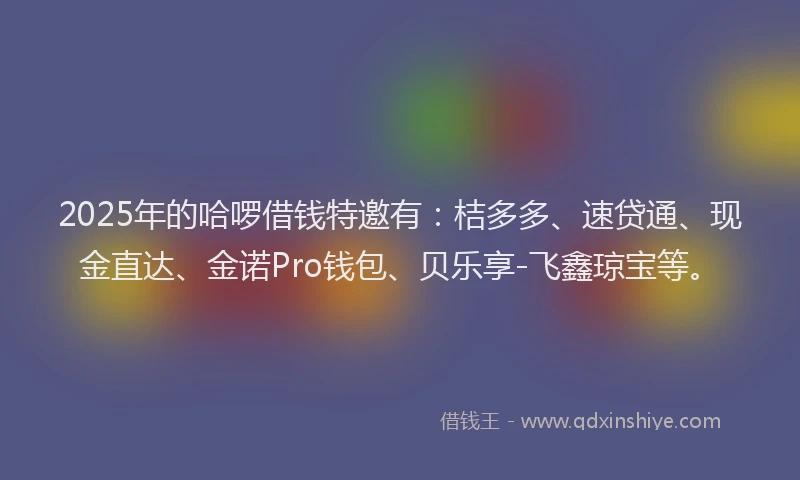 2025年的哈啰借钱特邀有：桔多多、速贷通、现金直达、金诺Pro钱包、贝乐享-飞鑫琼宝等。