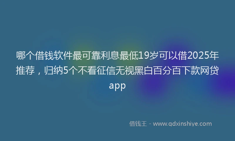 哪个借钱软件最可靠利息最低19岁可以借2025年推荐，归纳5个不看征信无视黑白百分百下款网贷app