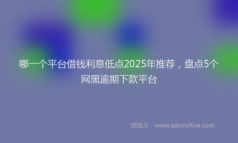 哪一个平台借钱利息低点2025年推荐，盘点5个网黑逾期下款平台