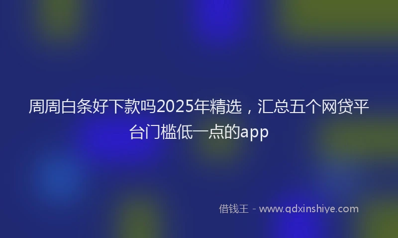 周周白条好下款吗2025年精选，汇总五个网贷平台门槛低一点的app