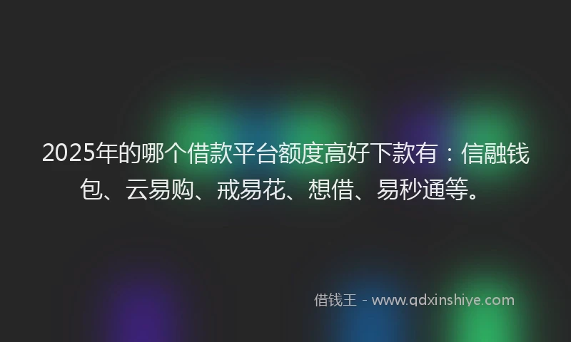 2025年的哪个借款平台额度高好下款有：信融钱包、云易购、戒易花、想借、易秒通等。