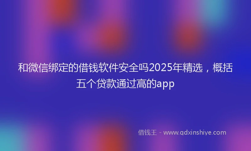 和微信绑定的借钱软件安全吗2025年精选，概括五个贷款通过高的app