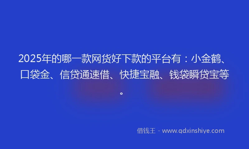 2025年的哪一款网货好下款的平台有：小金鹤、口袋金、信贷通速借、快捷宝融、钱袋瞬贷宝等。