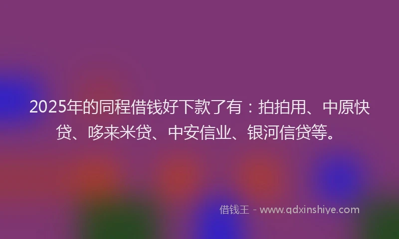 2025年的同程借钱好下款了有：拍拍用、中原快贷、哆来米贷、中安信业、银河信贷等。