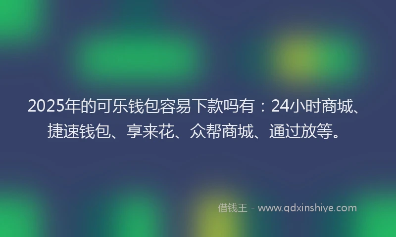 2025年的可乐钱包容易下款吗有：24小时商城、捷速钱包、享来花、众帮商城、通过放等。